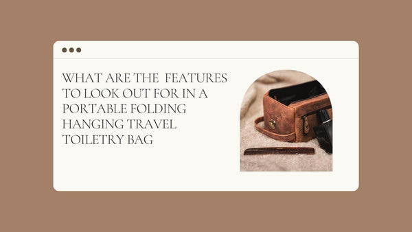 What are the 11 Features to Look Out for in a Portable Folding Hanging Travel Toiletry Bag