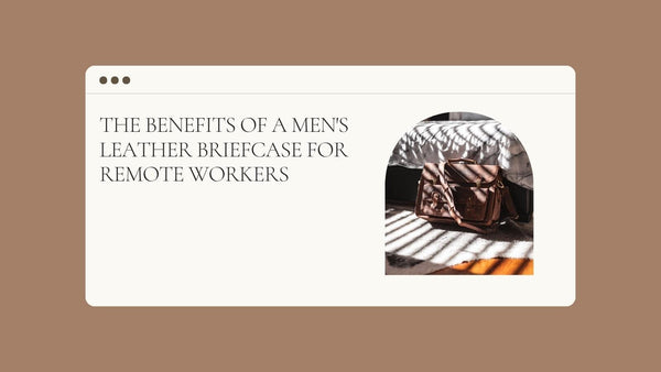 The Benefits of a Men's Leather Briefcase for Remote Workers